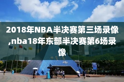 2018年NBA半决赛第三场录像,nba18年东部半决赛第6场录像