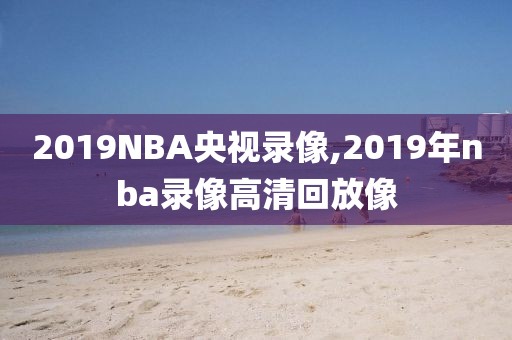 2019NBA央视录像,2019年nba录像高清回放像