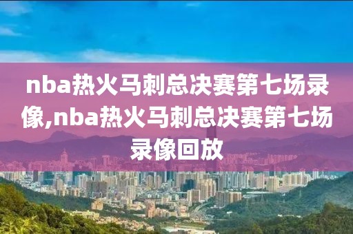 nba热火马刺总决赛第七场录像,nba热火马刺总决赛第七场录像回放