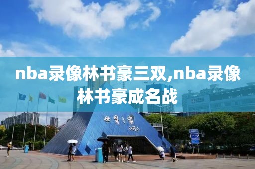 nba录像林书豪三双,nba录像林书豪成名战