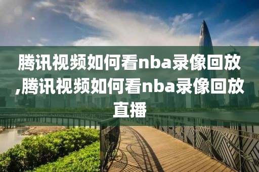 腾讯视频如何看nba录像回放,腾讯视频如何看nba录像回放直播