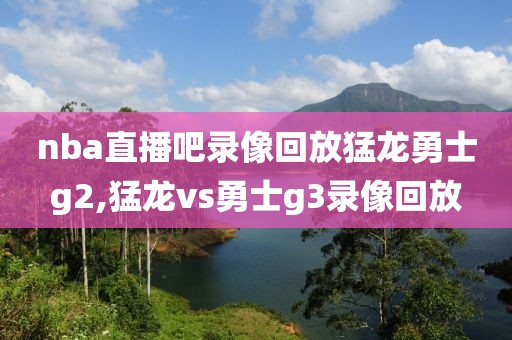 nba直播吧录像回放猛龙勇士g2,猛龙vs勇士g3录像回放