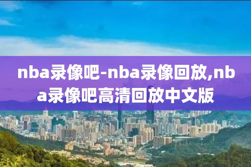 nba录像吧-nba录像回放,nba录像吧高清回放中文版