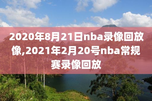 2020年8月21日nba录像回放像,2021年2月20号nba常规赛录像回放