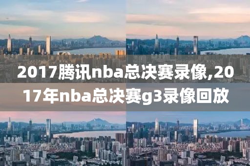 2017腾讯nba总决赛录像,2017年nba总决赛g3录像回放