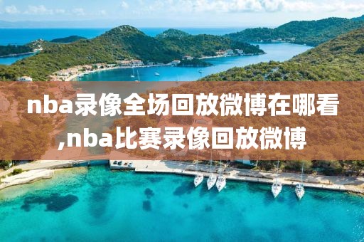 nba录像全场回放微博在哪看,nba比赛录像回放微博