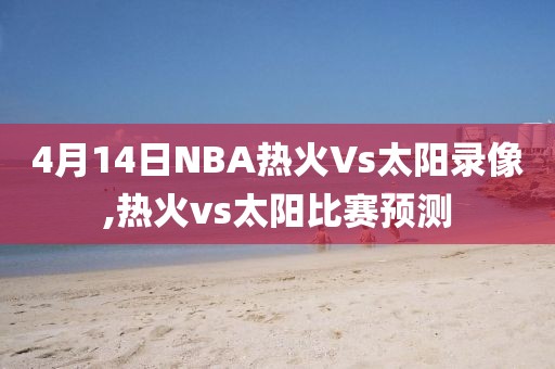 4月14日NBA热火Vs太阳录像,热火vs太阳比赛预测