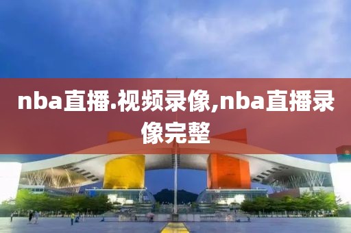 nba直播.视频录像,nba直播录像完整