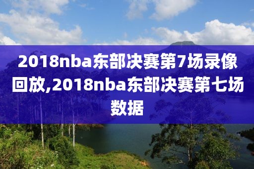 2018nba东部决赛第7场录像回放,2018nba东部决赛第七场数据