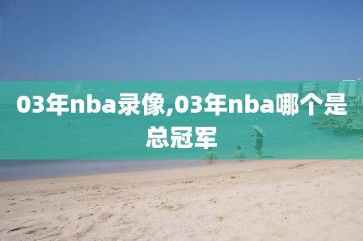 03年nba录像,03年nba哪个是总冠军