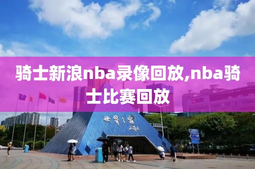 骑士新浪nba录像回放,nba骑士比赛回放