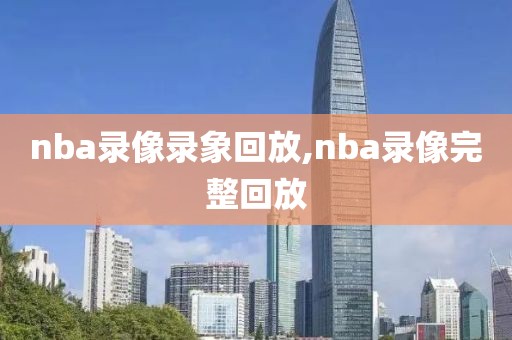 nba录像录象回放,nba录像完整回放