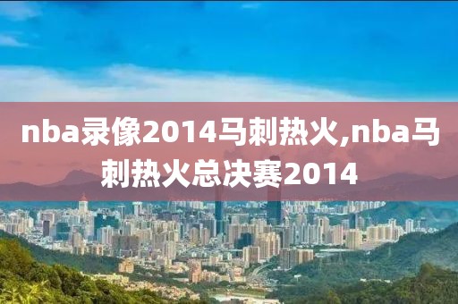 nba录像2014马刺热火,nba马刺热火总决赛2014