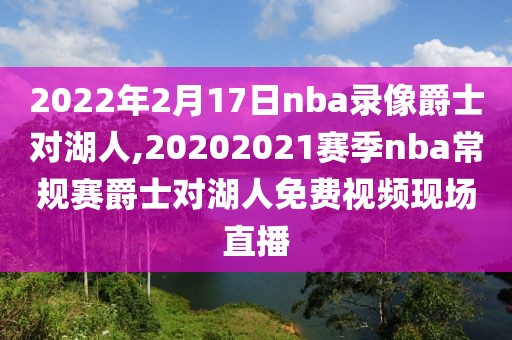 2022年2月17日nba录像爵士对湖人,20202021赛季nba常规赛爵士对湖人免费视频现场直播