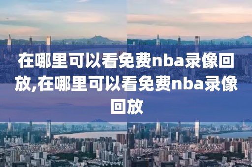 在哪里可以看免费nba录像回放,在哪里可以看免费nba录像回放
