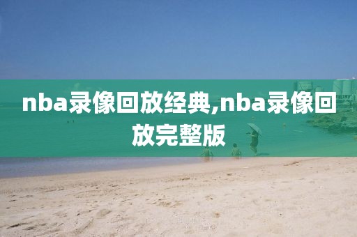 nba录像回放经典,nba录像回放完整版
