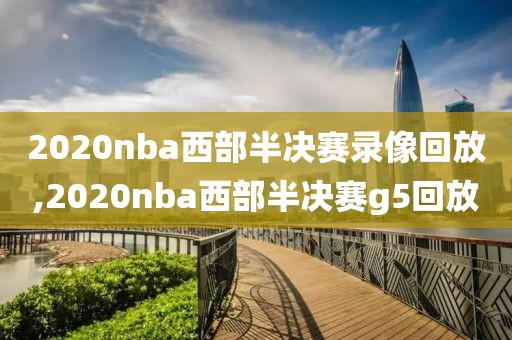 2020nba西部半决赛录像回放,2020nba西部半决赛g5回放