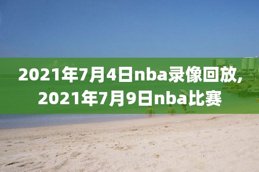 2021年7月4日nba录像回放,2021年7月9日nba比赛