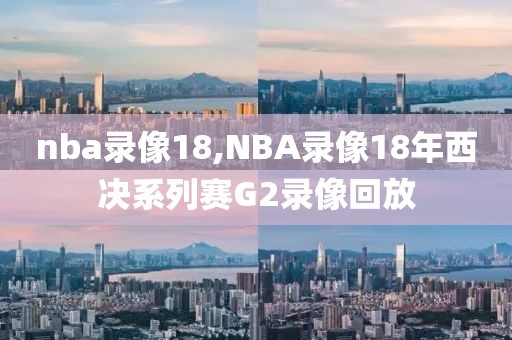 nba录像18,NBA录像18年西决系列赛G2录像回放