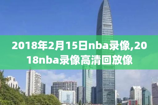 2018年2月15日nba录像,2018nba录像高清回放像