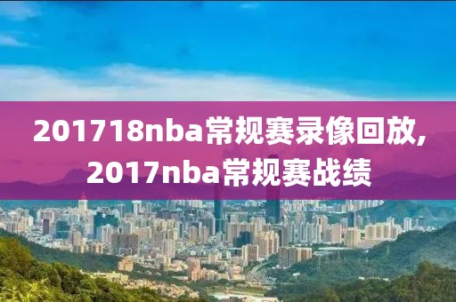 201718nba常规赛录像回放,2017nba常规赛战绩