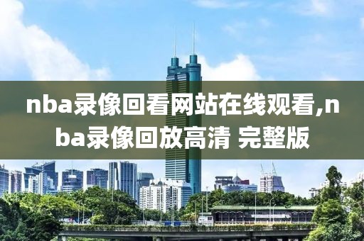 nba录像回看网站在线观看,nba录像回放高清 完整版