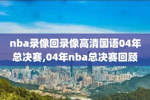 nba录像回录像高清国语04年总决赛,04年nba总决赛回顾