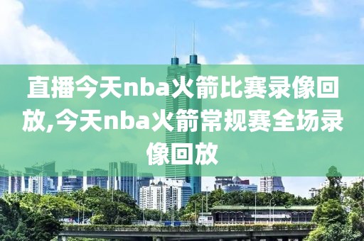 直播今天nba火箭比赛录像回放,今天nba火箭常规赛全场录像回放