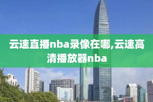 云速直播nba录像在哪,云速高清播放器nba