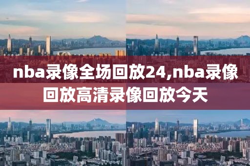 nba录像全场回放24,nba录像回放高清录像回放今天