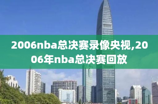 2006nba总决赛录像央视,2006年nba总决赛回放
