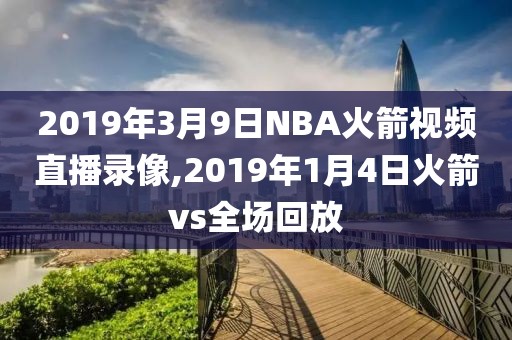 2019年3月9日NBA火箭视频直播录像,2019年1月4日火箭vs全场回放