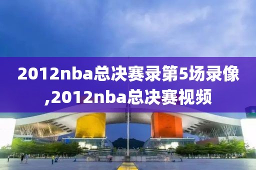2012nba总决赛录第5场录像,2012nba总决赛视频