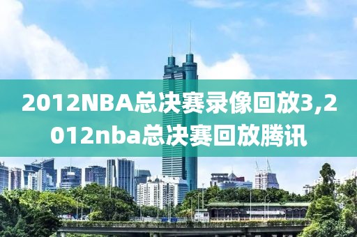 2012NBA总决赛录像回放3,2012nba总决赛回放腾讯
