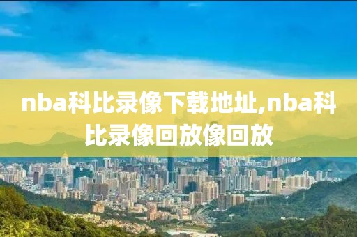 nba科比录像下载地址,nba科比录像回放像回放