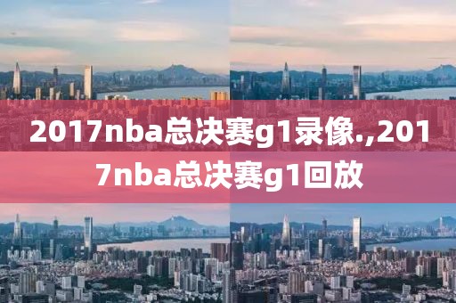 2017nba总决赛g1录像.,2017nba总决赛g1回放