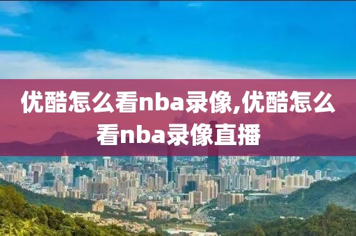优酷怎么看nba录像,优酷怎么看nba录像直播