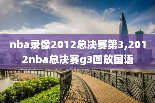 nba录像2012总决赛第3,2012nba总决赛g3回放国语