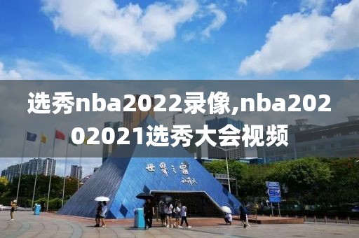选秀nba2022录像,nba20202021选秀大会视频