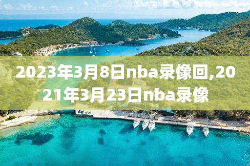 2023年3月8日nba录像回,2021年3月23日nba录像