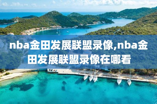nba金田发展联盟录像,nba金田发展联盟录像在哪看