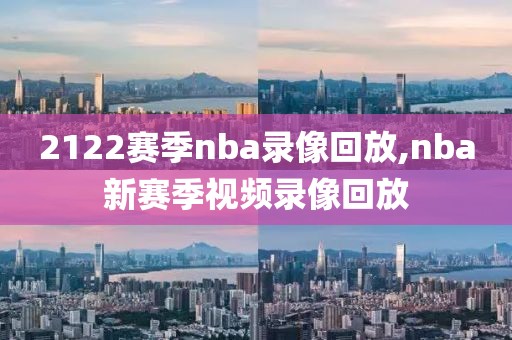 2122赛季nba录像回放,nba新赛季视频录像回放