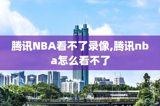 腾讯NBA看不了录像,腾讯nba怎么看不了