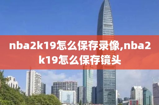 nba2k19怎么保存录像,nba2k19怎么保存镜头