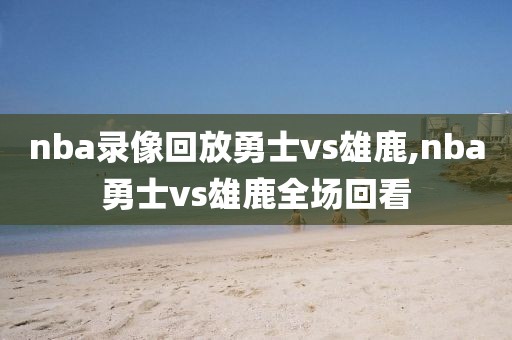 nba录像回放勇士vs雄鹿,nba勇士vs雄鹿全场回看