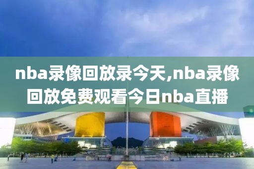 nba录像回放录今天,nba录像回放免费观看今日nba直播