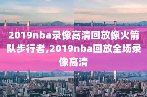2019nba录像高清回放像火箭队步行者,2019nba回放全场录像高清