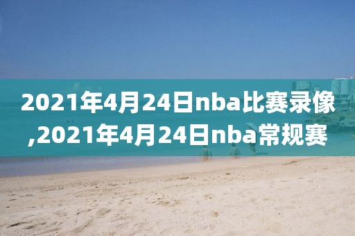 2021年4月24日nba比赛录像,2021年4月24日nba常规赛