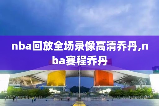 nba回放全场录像高清乔丹,nba赛程乔丹