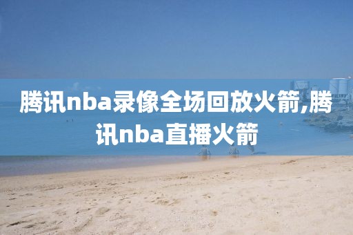 腾讯nba录像全场回放火箭,腾讯nba直播火箭